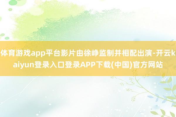 体育游戏app平台影片由徐峥监制并相配出演-开云kaiyun登录入口登录APP下载(中国)官方网站