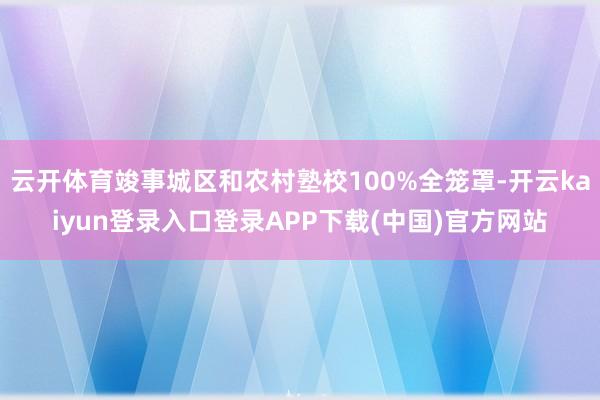 云开体育竣事城区和农村塾校100%全笼罩-开云kaiyun登录入口登录APP下载(中国)官方网站