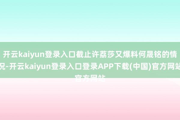 开云kaiyun登录入口截止许荔莎又爆料何晟铭的情况-开云kaiyun登录入口登录APP下载(中国)官方网站