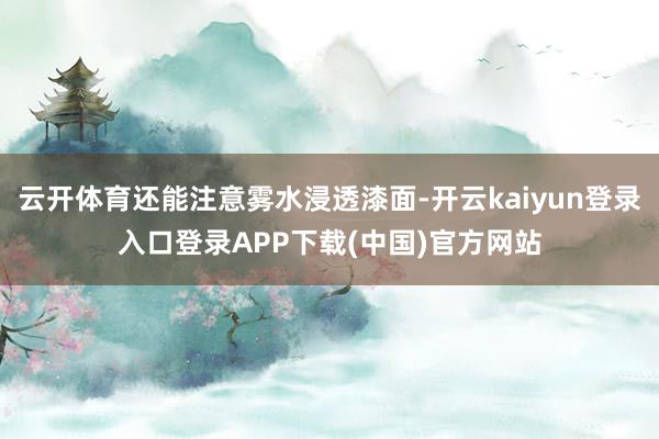 云开体育还能注意雾水浸透漆面-开云kaiyun登录入口登录APP下载(中国)官方网站