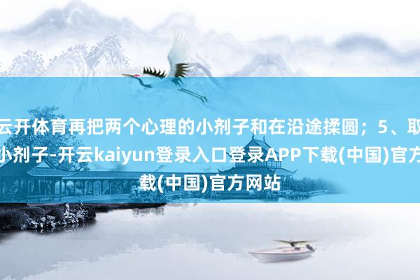 云开体育再把两个心理的小剂子和在沿途揉圆；5、取一个小剂子-开云kaiyun登录入口登录APP下载(中国)官方网站