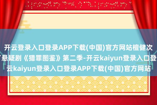 开云登录入口登录APP下载(中国)官方网站檀健次又与金世佳携手主演了悬疑剧《猎罪图鉴》第二季-开云kaiyun登录入口登录APP下载(中国)官方网站