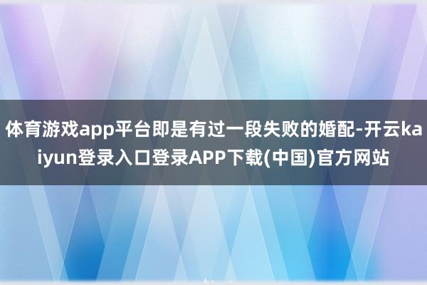 体育游戏app平台即是有过一段失败的婚配-开云kaiyun登录入口登录APP下载(中国)官方网站
