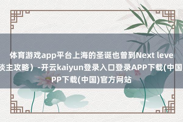 体育游戏app平台上海的圣诞也曾到Next level了（P东谈主攻略）-开云kaiyun登录入口登录APP下载(中国)官方网站