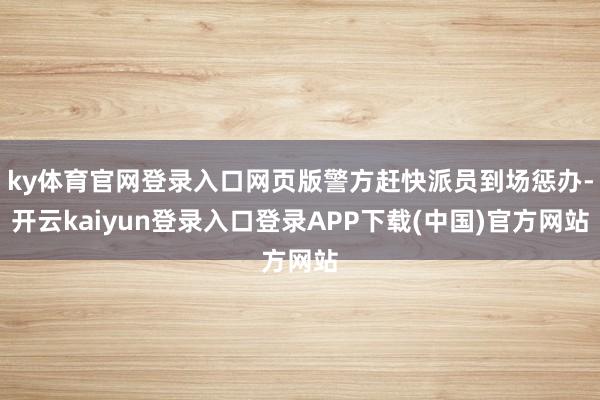 ky体育官网登录入口网页版警方赶快派员到场惩办-开云kaiyun登录入口登录APP下载(中国)官方网站