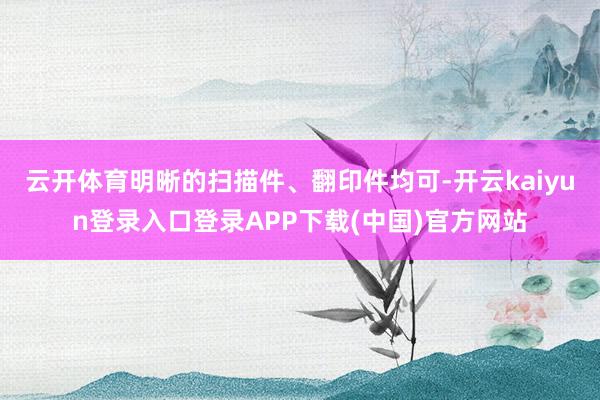 云开体育明晰的扫描件、翻印件均可-开云kaiyun登录入口登录APP下载(中国)官方网站