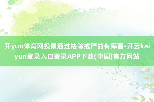 开yun体育网投票通过祛除戒严的有筹画-开云kaiyun登录入口登录APP下载(中国)官方网站