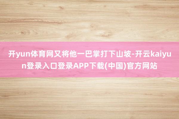 开yun体育网又将他一巴掌打下山坡-开云kaiyun登录入口登录APP下载(中国)官方网站