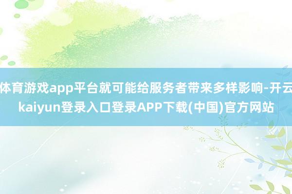 体育游戏app平台就可能给服务者带来多样影响-开云kaiyun登录入口登录APP下载(中国)官方网站