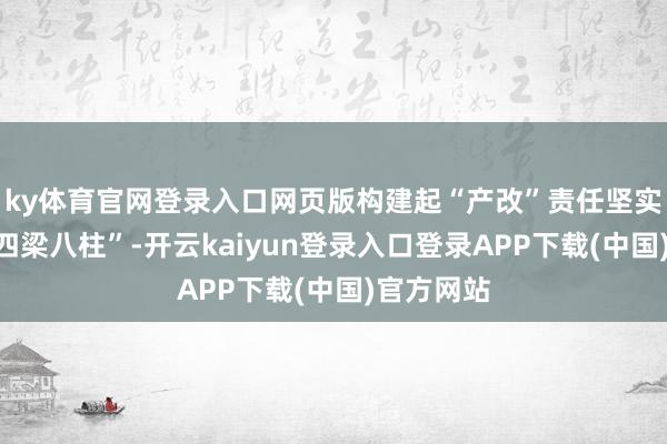ky体育官网登录入口网页版构建起“产改”责任坚实踏实的“四梁八柱”-开云kaiyun登录入口登录APP下载(中国)官方网站