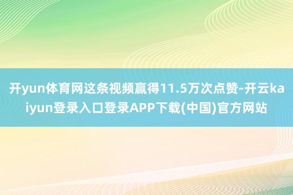 开yun体育网这条视频赢得11.5万次点赞-开云kaiyun登录入口登录APP下载(中国)官方网站