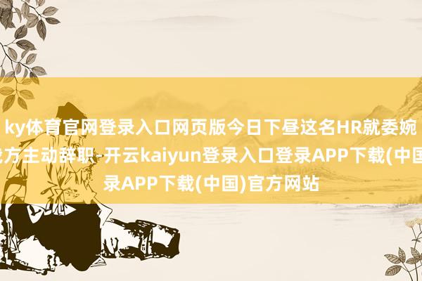 ky体育官网登录入口网页版今日下昼这名HR就委婉示意让其我方主动辞职-开云kaiyun登录入口登录APP下载(中国)官方网站