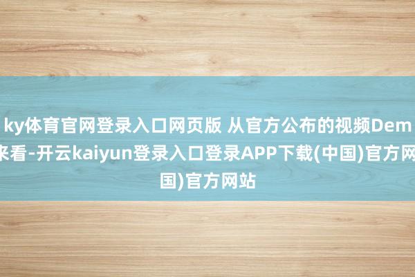 ky体育官网登录入口网页版 从官方公布的视频Demo来看-开云kaiyun登录入口登录APP下载(中国)官方网站