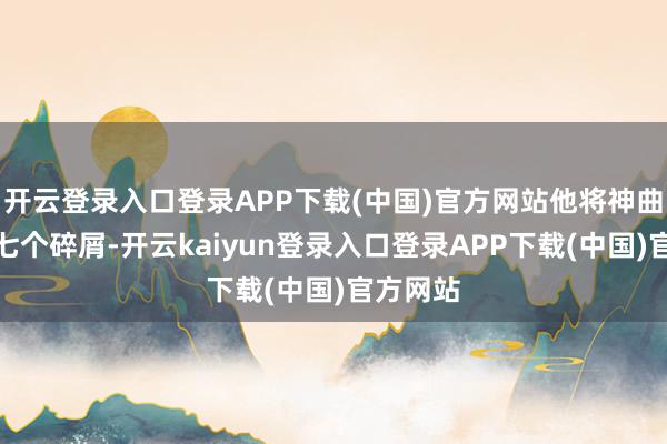 开云登录入口登录APP下载(中国)官方网站他将神曲分别为七个碎屑-开云kaiyun登录入口登录APP下载(中国)官方网站