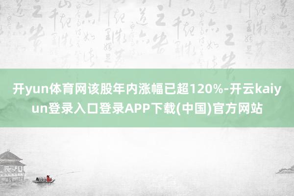 开yun体育网该股年内涨幅已超120%-开云kaiyun登录入口登录APP下载(中国)官方网站