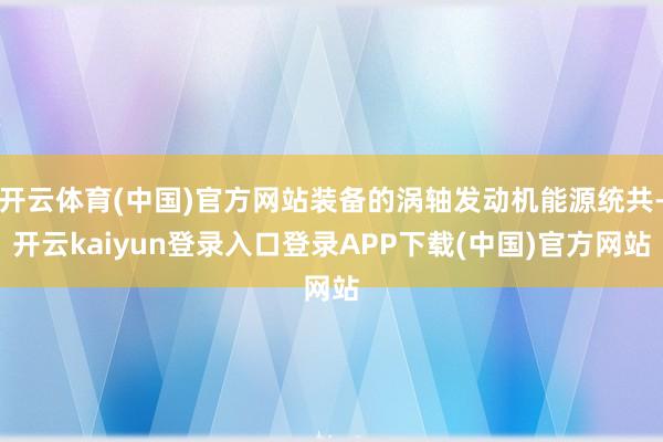 开云体育(中国)官方网站装备的涡轴发动机能源统共-开云kaiyun登录入口登录APP下载(中国)官方网站