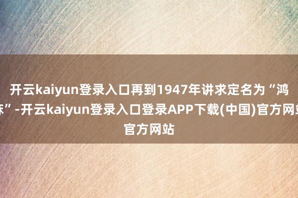 开云kaiyun登录入口再到1947年讲求定名为“鸿庥”-开云kaiyun登录入口登录APP下载(中国)官方网站