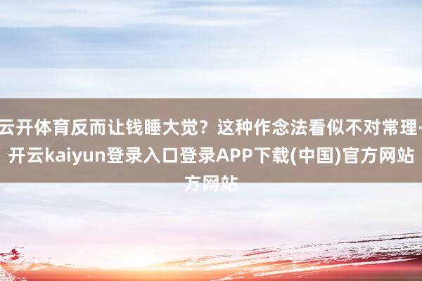云开体育反而让钱睡大觉？这种作念法看似不对常理-开云kaiyun登录入口登录APP下载(中国)官方网站