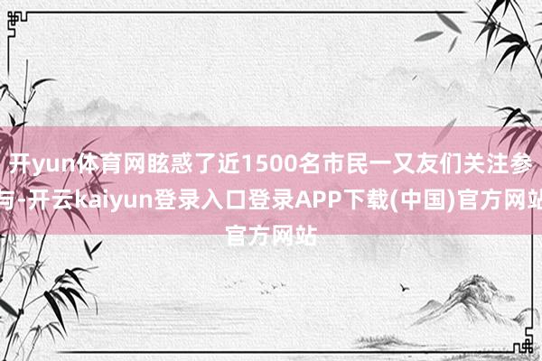 开yun体育网眩惑了近1500名市民一又友们关注参与-开云kaiyun登录入口登录APP下载(中国)官方网站