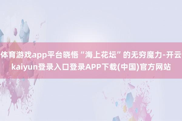 体育游戏app平台晓悟“海上花坛”的无穷魔力-开云kaiyun登录入口登录APP下载(中国)官方网站