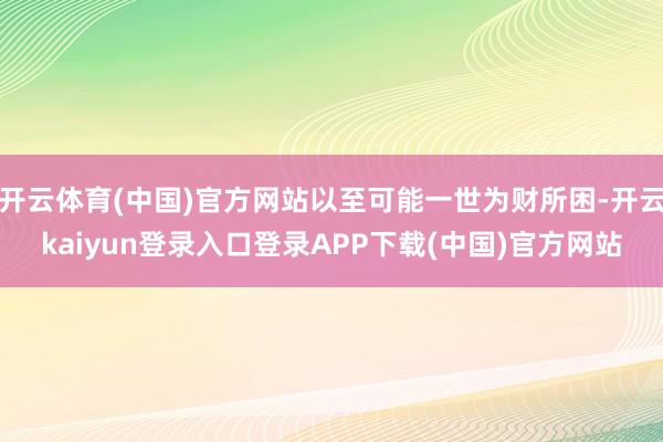 开云体育(中国)官方网站以至可能一世为财所困-开云kaiyun登录入口登录APP下载(中国)官方网站