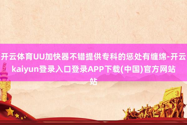 开云体育UU加快器不错提供专科的惩处有缠绵-开云kaiyun登录入口登录APP下载(中国)官方网站