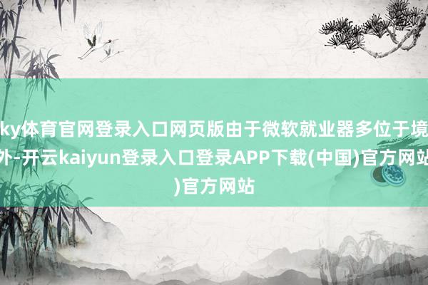 ky体育官网登录入口网页版由于微软就业器多位于境外-开云kaiyun登录入口登录APP下载(中国)官方网站