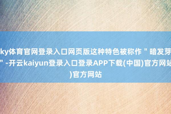 ky体育官网登录入口网页版这种特色被称作＂暗发芽＂-开云kaiyun登录入口登录APP下载(中国)官方网站