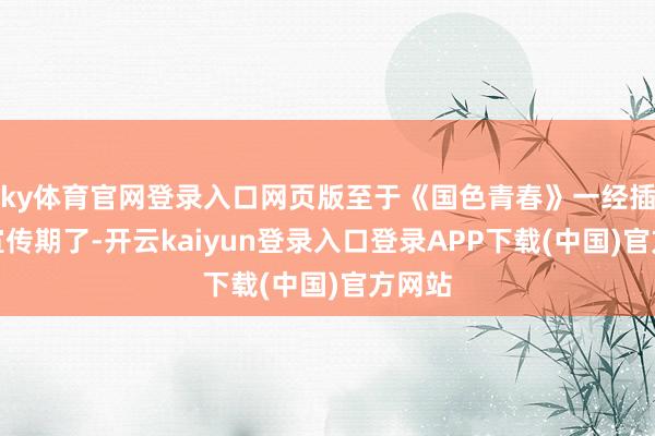 ky体育官网登录入口网页版至于《国色青春》一经插足了宣传期了-开云kaiyun登录入口登录APP下载(中国)官方网站