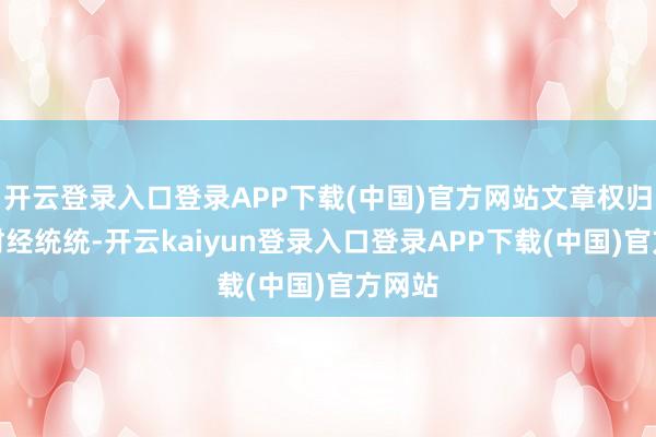 开云登录入口登录APP下载(中国)官方网站文章权归第一财经统统-开云kaiyun登录入口登录APP下载(中国)官方网站