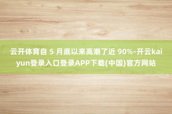 云开体育自 5 月底以来高潮了近 90%-开云kaiyun登录入口登录APP下载(中国)官方网站