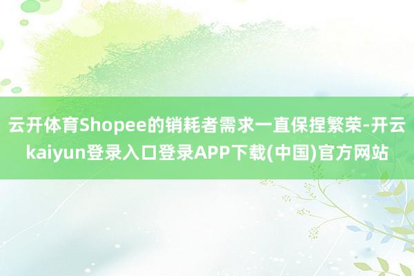 云开体育Shopee的销耗者需求一直保捏繁荣-开云kaiyun登录入口登录APP下载(中国)官方网站