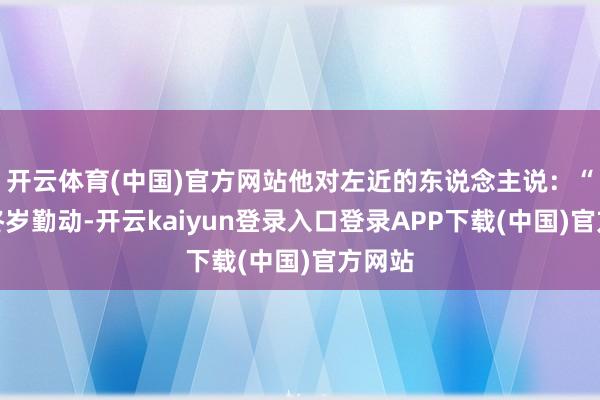 开云体育(中国)官方网站他对左近的东说念主说：“吾民终岁勤动-开云kaiyun登录入口登录APP下载(中国)官方网站