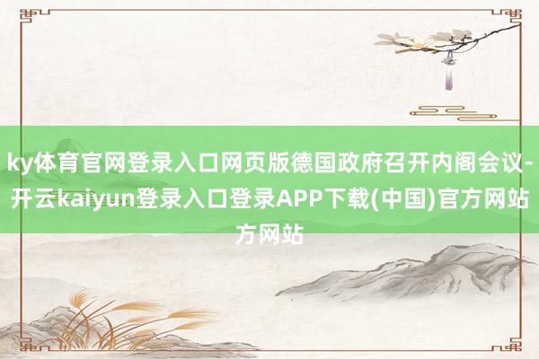 ky体育官网登录入口网页版德国政府召开内阁会议-开云kaiyun登录入口登录APP下载(中国)官方网站