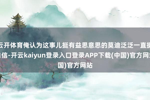 云开体育俺认为这事儿挺有益思意思的莫迪泛泛一直挺自信-开云kaiyun登录入口登录APP下载(中国)官方网站