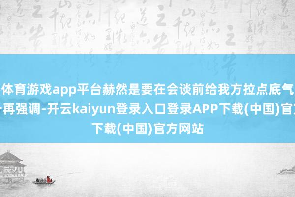 体育游戏app平台赫然是要在会谈前给我方拉点底气他还一再强调-开云kaiyun登录入口登录APP下载(中国)官方网站