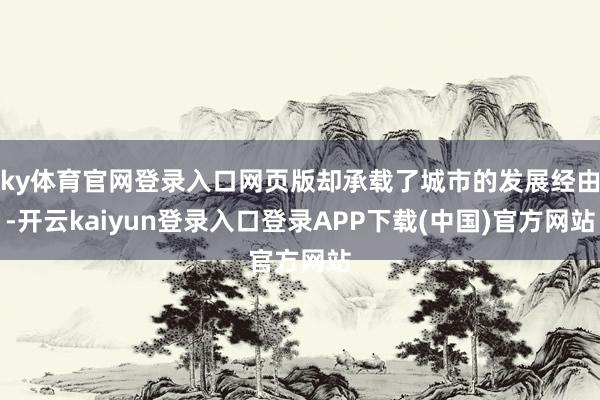 ky体育官网登录入口网页版却承载了城市的发展经由-开云kaiyun登录入口登录APP下载(中国)官方网站