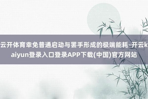 云开体育幸免普通启动与罢手形成的极端能耗-开云kaiyun登录入口登录APP下载(中国)官方网站