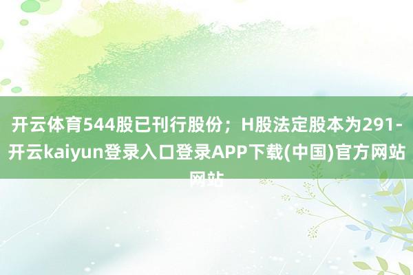 开云体育544股已刊行股份；H股法定股本为291-开云kaiyun登录入口登录APP下载(中国)官方网站