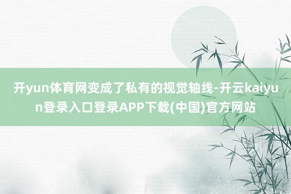开yun体育网变成了私有的视觉轴线-开云kaiyun登录入口登录APP下载(中国)官方网站