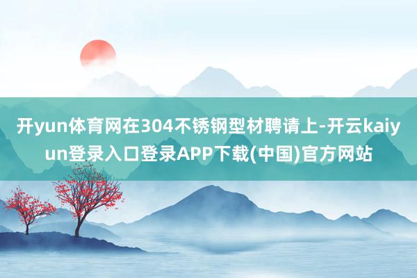 开yun体育网在304不锈钢型材聘请上-开云kaiyun登录入口登录APP下载(中国)官方网站
