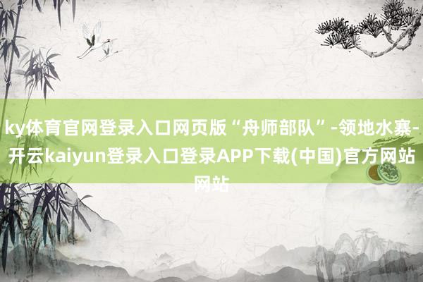 ky体育官网登录入口网页版“舟师部队”-领地水寨-开云kaiyun登录入口登录APP下载(中国)官方网站