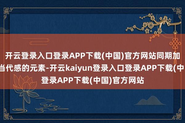 开云登录入口登录APP下载(中国)官方网站同期加入一些更具当代感的元素-开云kaiyun登录入口登录APP下载(中国)官方网站