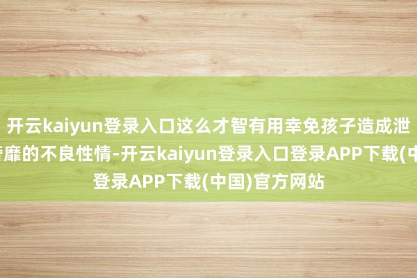 开云kaiyun登录入口这么才智有用幸免孩子造成泄气、自利和奢靡的不良性情-开云kaiyun登录入口登录APP下载(中国)官方网站
