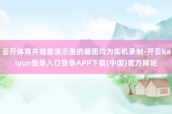 云开体育并暗意演示里的画面均为实机录制-开云kaiyun登录入口登录APP下载(中国)官方网站