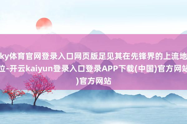 ky体育官网登录入口网页版足见其在先锋界的上流地位-开云kaiyun登录入口登录APP下载(中国)官方网站