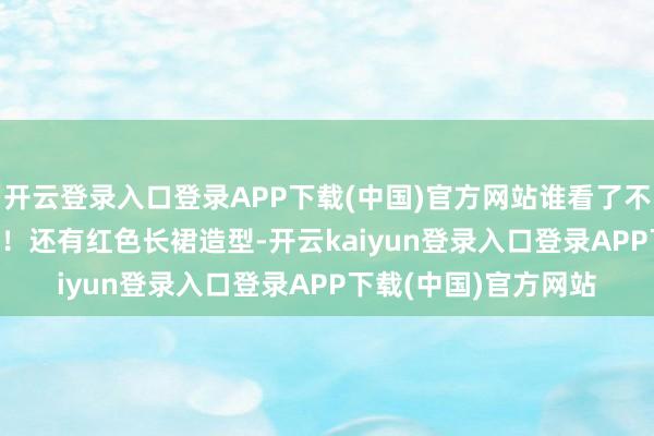 开云登录入口登录APP下载(中国)官方网站谁看了不说一句“赵姐slay”！还有红色长裙造型-开云kaiyun登录入口登录APP下载(中国)官方网站