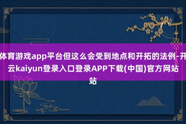 体育游戏app平台但这么会受到地点和开拓的法例-开云kaiyun登录入口登录APP下载(中国)官方网站