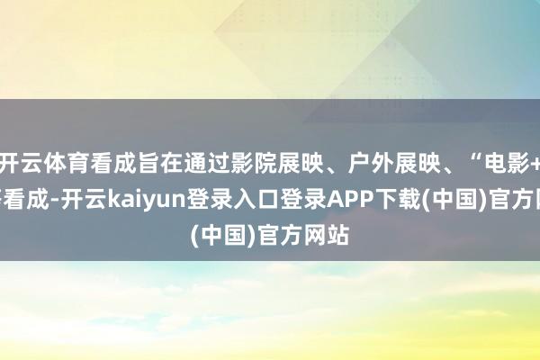 开云体育看成旨在通过影院展映、户外展映、“电影+”等看成-开云kaiyun登录入口登录APP下载(中国)官方网站