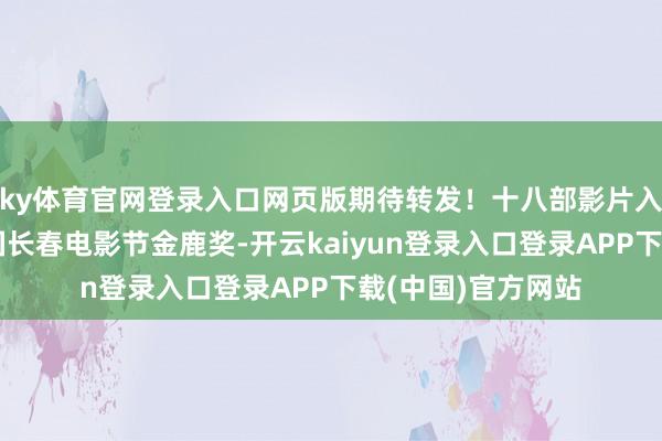 ky体育官网登录入口网页版期待转发！十八部影片入围​第二十届中国长春电影节金鹿奖-开云kaiyun登录入口登录APP下载(中国)官方网站
